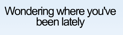 Wondering where you've been lately
