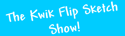 The Kwik Flip Sketch Show!
