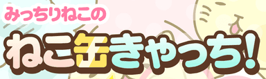 みっちりねこのねこ缶きやっち！