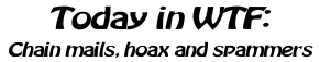 Today in WTF: Chain mails, hoax, and spammers