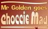 Mr Golden Goes Choccie Mad