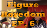 Figure Boredom EP. 6