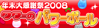 年末大感謝祭2008 クターのパワーボール
