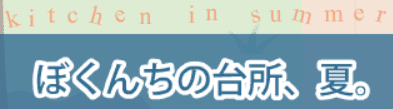 ぼくんちの台所、夏。