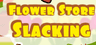 Flower Store Slacking