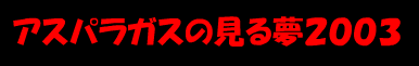 アスパラガスの見る夢２００３