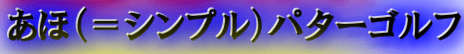 あほ（＝シンプル）パターゴルフ