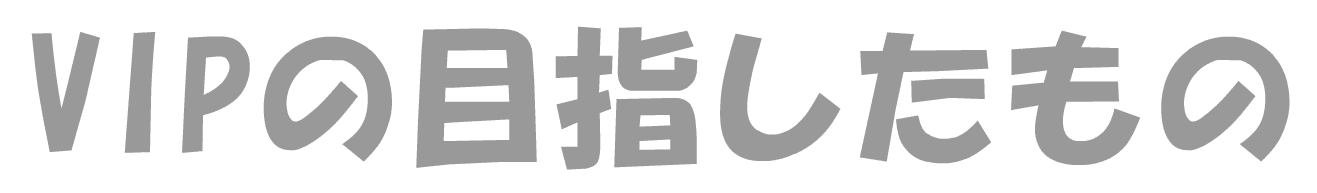 VIPの目指したもの