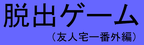 脱出ゲーム（友人宅ー番外編）
