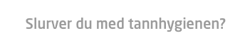 Slurver du med tannhygienen?